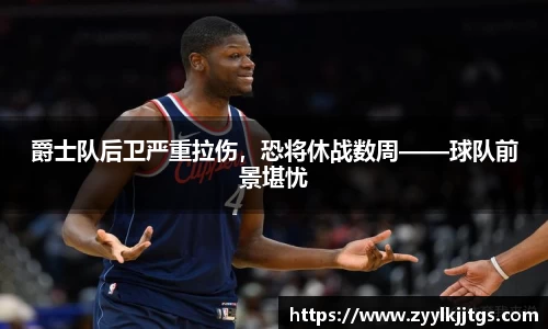 爵士队后卫严重拉伤，恐将休战数周——球队前景堪忧