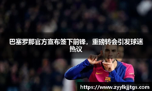 巴塞罗那官方宣布签下前锋，重磅转会引发球迷热议