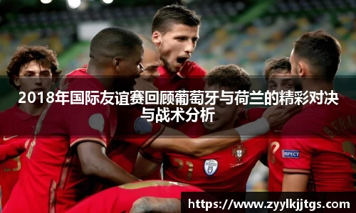 2018年国际友谊赛回顾葡萄牙与荷兰的精彩对决与战术分析