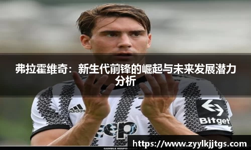 弗拉霍维奇：新生代前锋的崛起与未来发展潜力分析