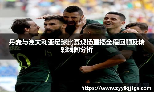 丹麦与澳大利亚足球比赛现场直播全程回顾及精彩瞬间分析