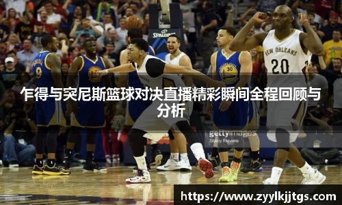 乍得与突尼斯篮球对决直播精彩瞬间全程回顾与分析