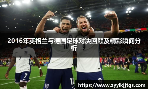 2016年英格兰与德国足球对决回顾及精彩瞬间分析