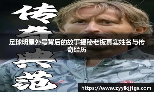 足球明星外号背后的故事揭秘老板真实姓名与传奇经历