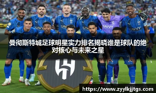 曼彻斯特城足球明星实力排名揭晓谁是球队的绝对核心与未来之星