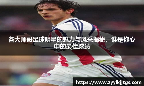 各大帅哥足球明星的魅力与风采揭秘，谁是你心中的最佳球员